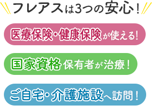 フレアスは3つの安心！医療保険・健康保険が使える！国家資格保有者が治療！ご自宅・介護施設へ訪問マッサージ！横浜市戸塚区、横浜市栄区、横浜市泉区、横浜市港南区